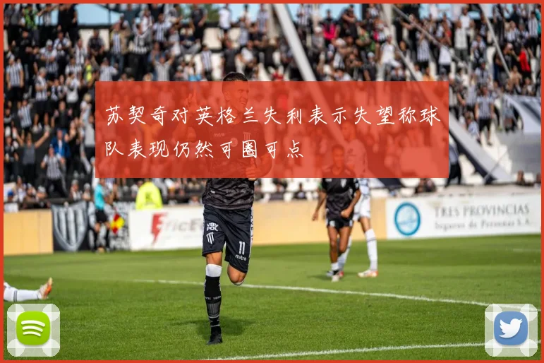 苏契奇对英格兰失利表示失望称球队表现仍然可圈可点