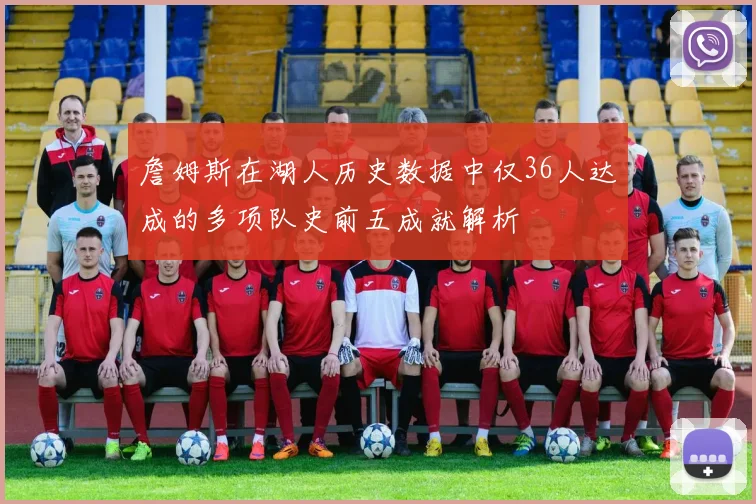 詹姆斯在湖人历史数据中仅36人达成的多项队史前五成就解析