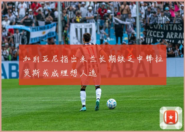 加利亚尼指出米兰长期缺乏中锋拉莫斯或成理想人选