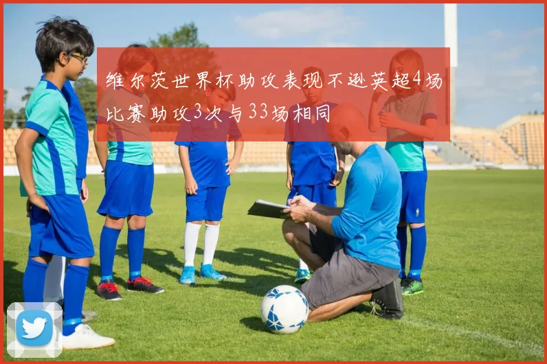 维尔茨世界杯助攻表现不逊英超4场比赛助攻3次与33场相同