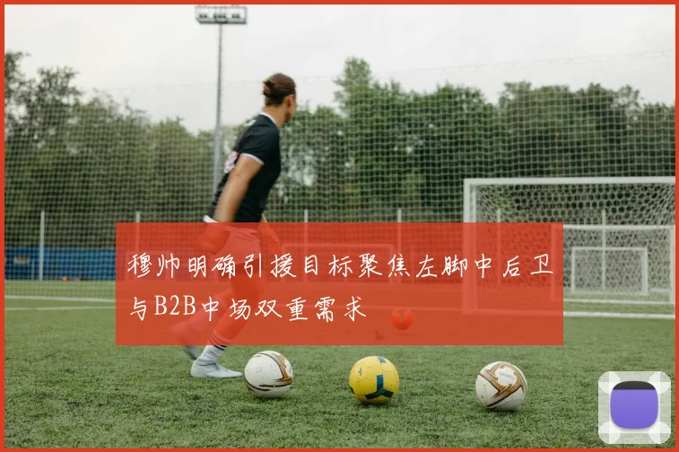 穆帅明确引援目标聚焦左脚中后卫与B2B中场双重需求