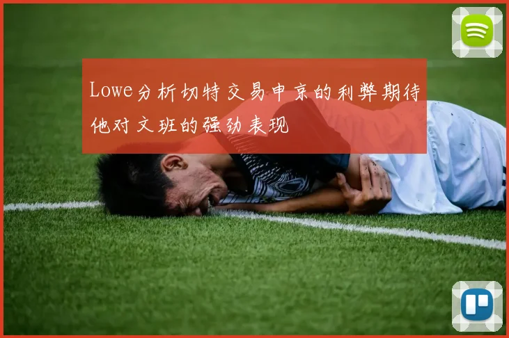 Lowe分析切特交易申京的利弊期待他对文班的强劲表现