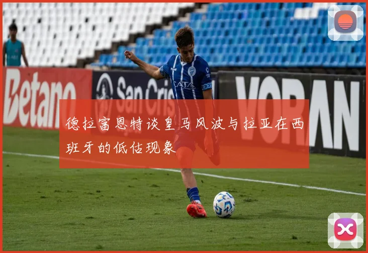 德拉富恩特谈皇马风波与拉亚在西班牙的低估现象