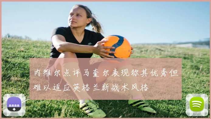 内维尔点评马奎尔表现称其优秀但难以适应英格兰新战术风格