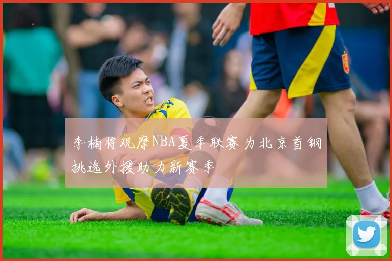 李楠将观摩NBA夏季联赛为北京首钢挑选外援助力新赛季