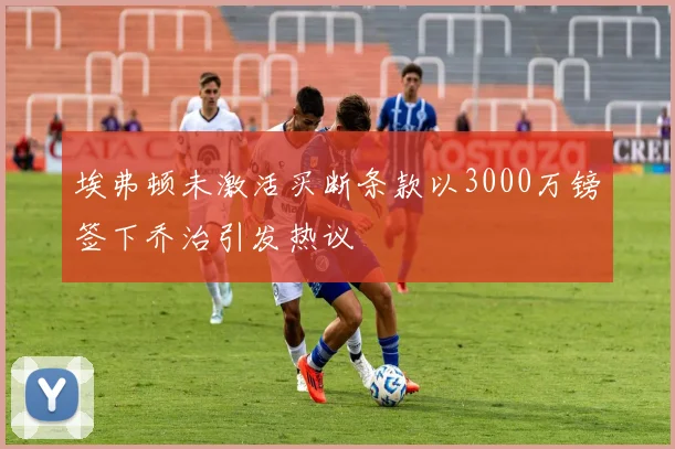 埃弗顿未激活买断条款以3000万镑签下乔治引发热议