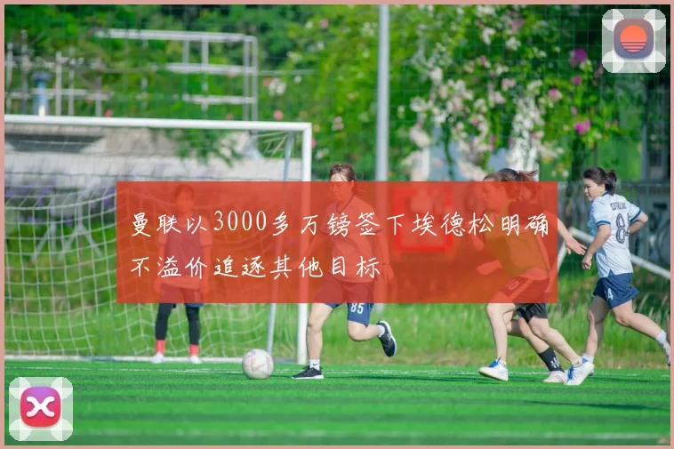 曼联以3000多万镑签下埃德松明确不溢价追逐其他目标