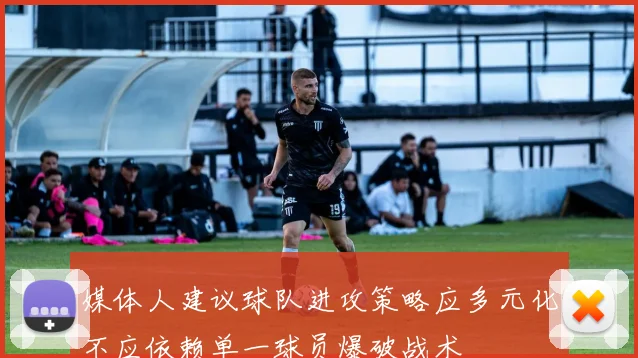 媒体人建议球队进攻策略应多元化不应依赖单一球员爆破战术