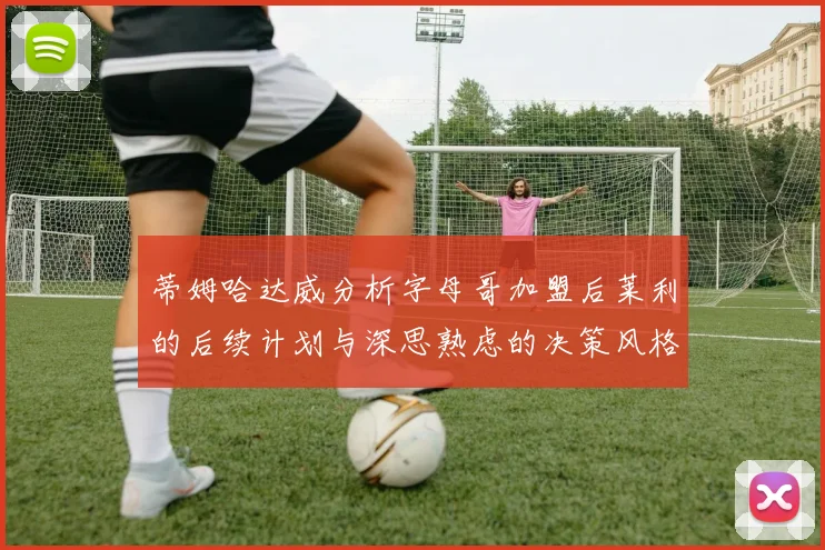 蒂姆哈达威分析字母哥加盟后莱利的后续计划与深思熟虑的决策风格