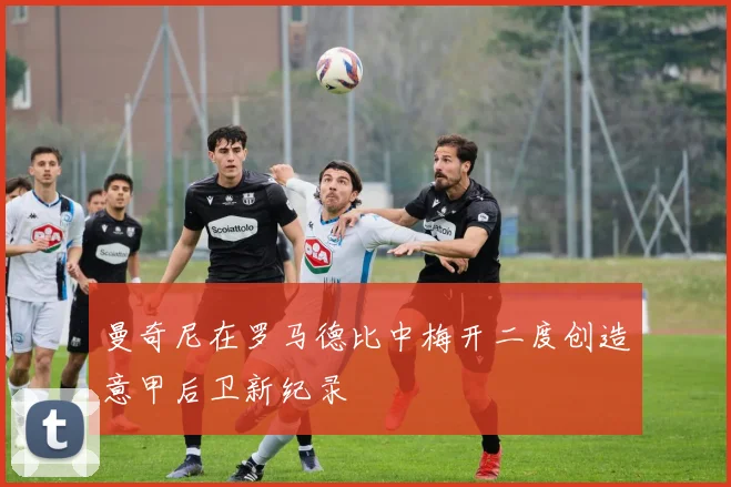 曼奇尼在罗马德比中梅开二度创造意甲后卫新纪录