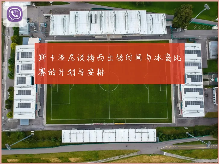 斯卡洛尼谈梅西出场时间与冰岛比赛的计划与安排