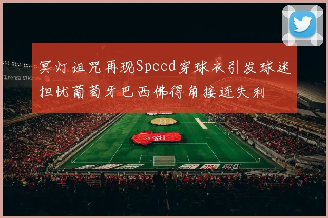 冥灯诅咒再现Speed穿球衣引发球迷担忧葡萄牙巴西佛得角接连失利