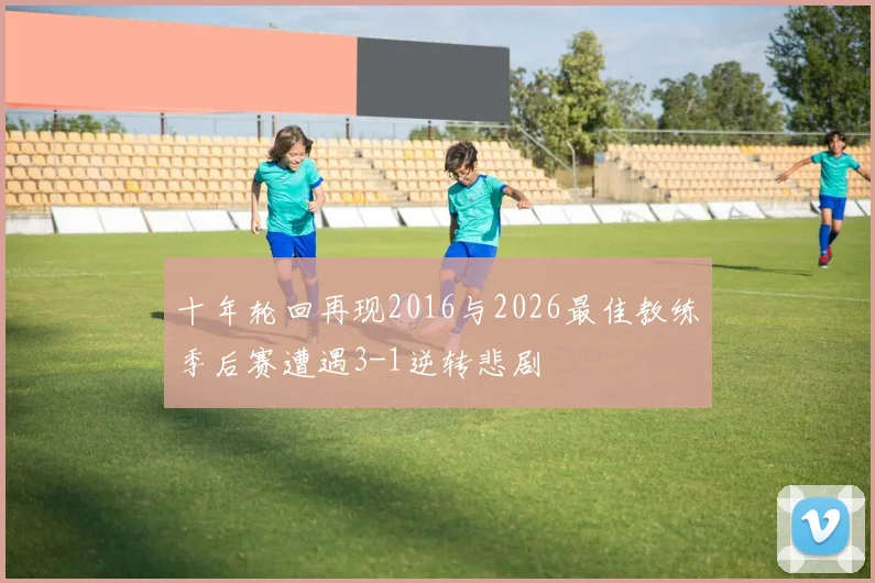 十年轮回再现2016与2026最佳教练季后赛遭遇3-1逆转悲剧