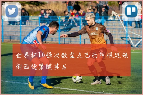 世界杯16强次数盘点巴西阿根廷领衔西德紧随其后