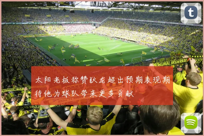 太阳老板称赞狄龙超出预期表现期待他为球队带来更多贡献