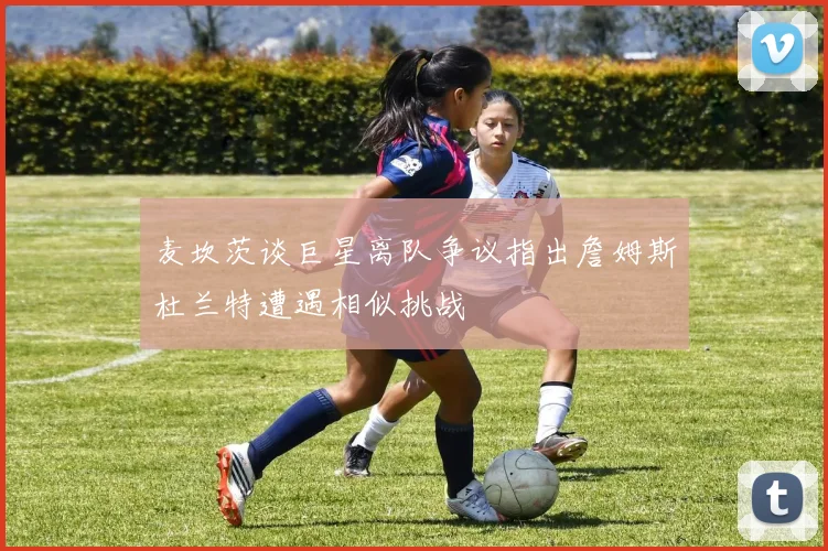 麦坎茨谈巨星离队争议指出詹姆斯杜兰特遭遇相似挑战