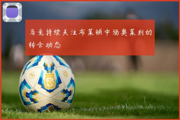 马竞持续关注布莱顿中场奥莱利的转会动态
