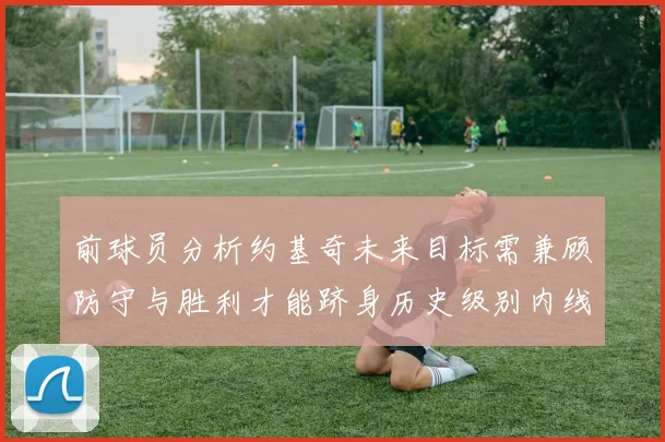 前球员分析约基奇未来目标需兼顾防守与胜利才能跻身历史级别内线行列