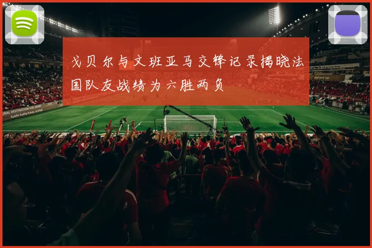 戈贝尔与文班亚马交锋记录揭晓法国队友战绩为六胜两负