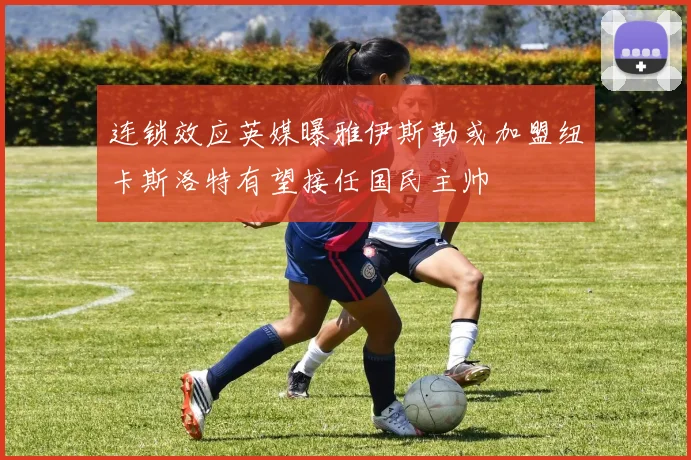 连锁效应英媒曝雅伊斯勒或加盟纽卡斯洛特有望接任国民主帅