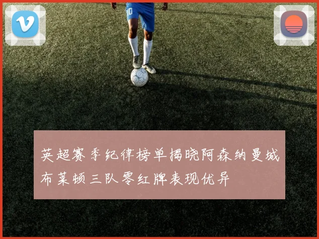 英超赛季纪律榜单揭晓阿森纳曼城布莱顿三队零红牌表现优异