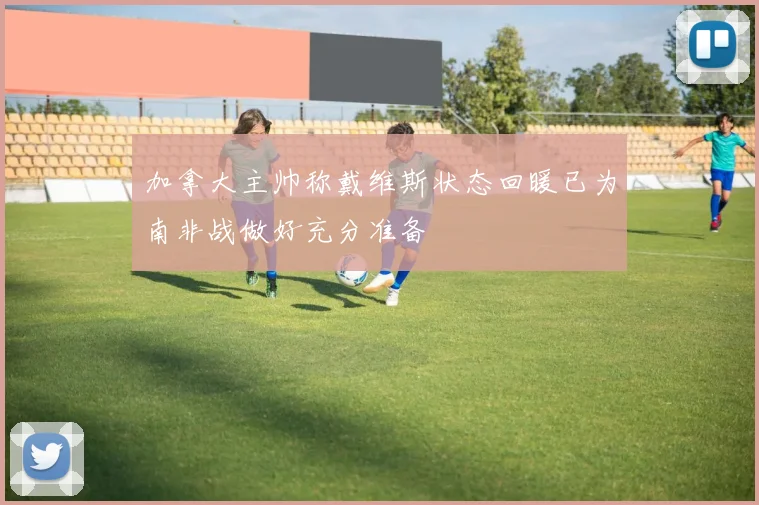 加拿大主帅称戴维斯状态回暖已为南非战做好充分准备