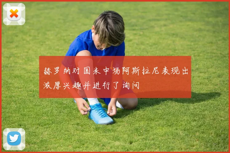 赫罗纳对国米中场阿斯拉尼表现出浓厚兴趣并进行了询问