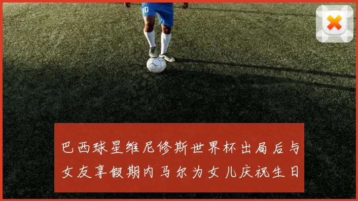 巴西球星维尼修斯世界杯出局后与女友享假期内马尔为女儿庆祝生日