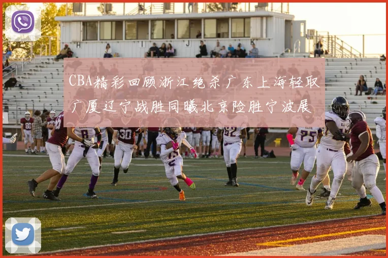 CBA精彩回顾浙江绝杀广东上海轻取广厦辽宁战胜同曦北京险胜宁波展现强队风采