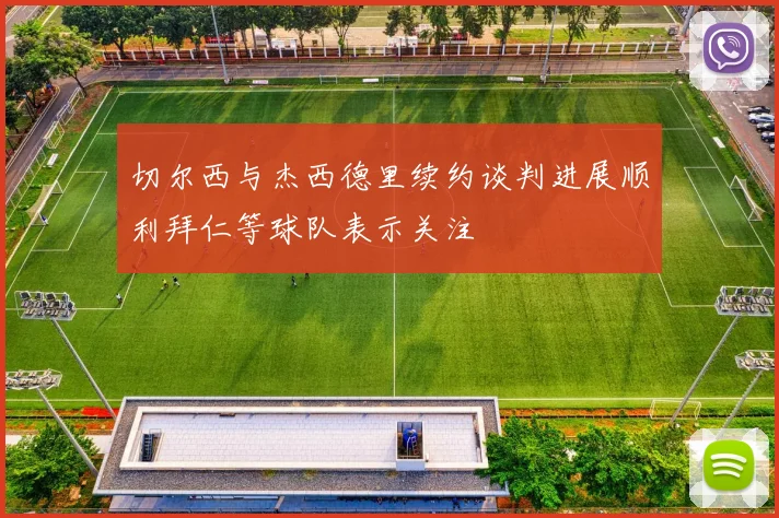 切尔西与杰西德里续约谈判进展顺利拜仁等球队表示关注