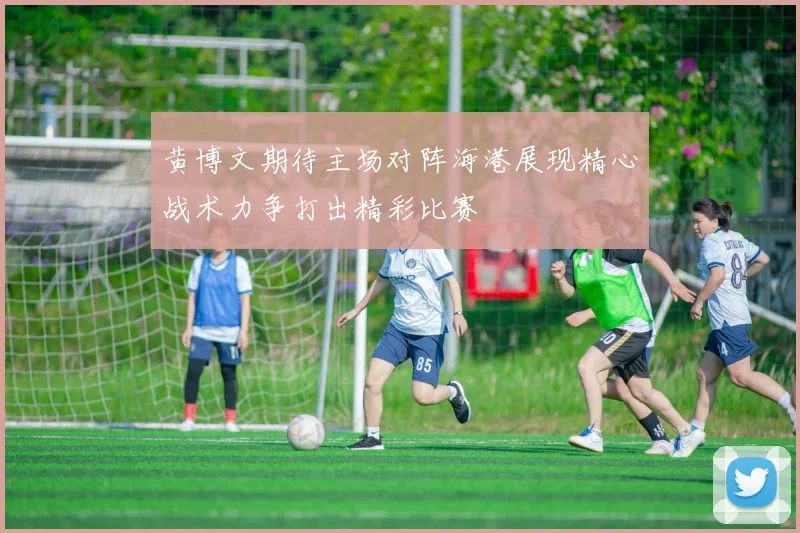 黄博文期待主场对阵海港展现精心战术力争打出精彩比赛