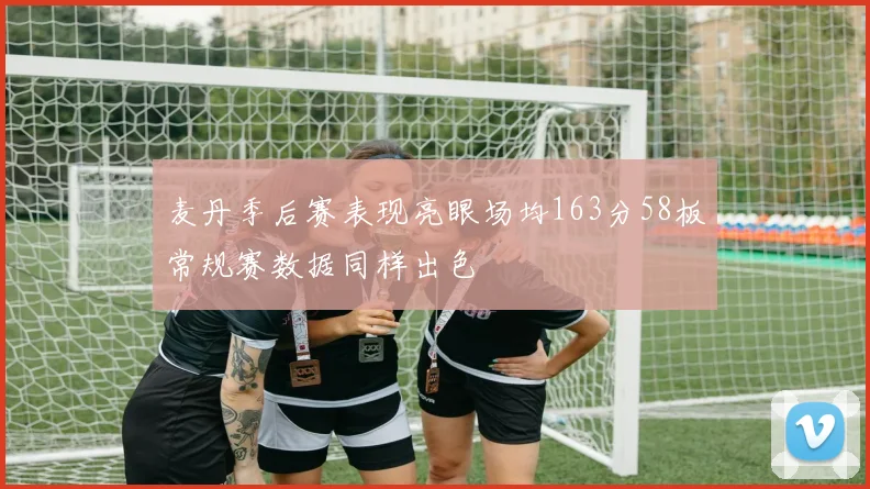 麦丹季后赛表现亮眼场均163分58板常规赛数据同样出色