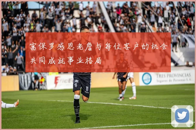 富保罗感恩老詹与每位客户的机会共同成就事业格局