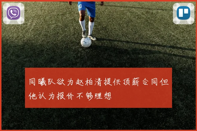 同曦队欲为赵柏清提供顶薪合同但他认为报价不够理想