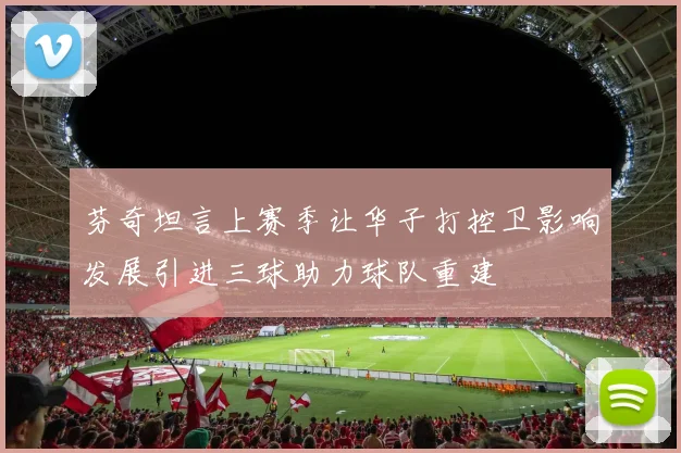 芬奇坦言上赛季让华子打控卫影响发展引进三球助力球队重建